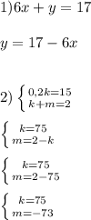 1)6x+y=17\\\\y=17-6x\\\\\\2)\left \{ {{0,2k=15} \atop {k+m=2}} \right.\\\\\left \{ {{k=75} \atop {m=2-k}} \right. \\\\\left \{ {{k=75} \atop {m=2-75}} \right.\\\\\left \{ {{k=75} \atop {m=-73}} \right.