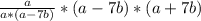 \frac{a}{a*(a-7b)} * (a-7b)*(a+7b)