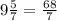 9\frac{5}{7} = \frac{68}{7}