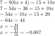 7 - 9(6x + 4) = 15 + 10x \\ 7 - 54x - 36 = 15 + 10x \\ - 54x - 10x = 15 + 29 \\ - 64x = 44 \\ x = - \frac{44}{64} \\ x = - \frac{11}{16} = - 0.687