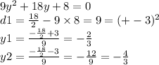 9 {y}^{2} + 18y + 8 = 0 \\ d1 = \frac{18}{2} - 9 \times 8 = 9 = ( + - 3)^{2} \\ y1 = \frac{ - \frac{18}{2} + 3 }{9} = - \frac{2}{3} \\ y2 = \frac{ - \frac{18}{2} - 3 }{9} = - \frac{12}{9} = - \frac{4}{3}