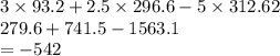 3 \times 93.2 + 2.5 \times 296.6 - 5 \times 312.62 \\ 279.6 + 741.5 - 1563.1 \\ = - 542