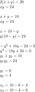 2(x + y) = 20 \\ xy = 24 \\ \\ x + y = 10 \\ xy = 24 \\ \\ x = 10 - y \\ y(10 - y) = 24 \\ \\ - y {}^{2} + 10y - 24 = 0 \\ y {}^{2} - 10y + 24 = 0 \\y_{1} + y_{2} = 10 \\ y_{1}y_{2} = 24 \\ \\ y_{1} = 6 \\ y_{2} = 4 \\ \\ x_{1} = 10 - 6 = 4 \\ x_{2} = 10 - 4 = 6