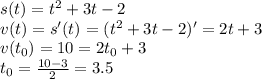 s(t)=t^2+3t-2\\v(t)=s'(t)=(t^2+3t-2)'=2t+3\\v(t_0)=10=2t_0+3\\t_0=\frac{10-3}{2}=3.5