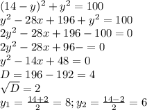 (14-y)^{2} + y^{2} = 100\\y^{2} -28x +196+y^{2} =100\\2y^{2} -28x+196-100=0\\2y^{2} -28x+96-=0\\y^{2} -14x + 48 = 0\\D = 196-192=4\\\sqrt{D} =2\\y_{1} =\frac{14+2}{2} =8; y_{2} = \frac{14-2}{2} =6