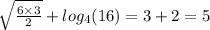 \sqrt{ \frac{6 \times 3}{2} } + log_{4}(16) = 3 + 2 = 5