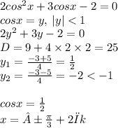 2 {cos}^{2} x + 3cosx - 2 = 0 \\ cosx = y, \: |y| < 1 \\ 2 {y}^{2} + 3y - 2 = 0 \\ D = 9 + 4 \times 2 \times 2 = 25 \\ y _{1} = \frac{ - 3 + 5}{4} = \frac{1}{2} \\ y _{2} = \frac{ - 3 - 5}{4} = - 2 < - 1 \\ \\ cosx = \frac{1}{2} \\ x = ± \frac{\pi}{3} + 2πk