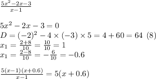 \frac{5x {}^{2} - 2 x - 3 }{x - 1} \\ \\ 5x {}^{2} - 2x - 3 = 0 \\ D = ( - 2) {}^{2} - 4 \times ( - 3) \times 5 = 4 + 60 = 64 \: \: (8) \\ x_{1} = \frac{2 + 8}{10} = \frac{10}{10} = 1 \\ x_{1} = \frac{2 - 8}{10} = - \frac{6}{10} = - 0.6 \\ \\ \frac{5(x - 1)(x + 0.6)}{x - 1} = 5(x + 0.6)