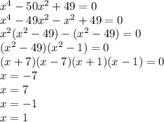 {x}^{4} - 50 {x}^{2} + 49 = 0 \\ {x}^{4} - 49 {x}^{2} - {x}^{2} + 49 = 0 \\ {x}^{2}( {x}^{2} - 49) - ( {x}^{2} - 49) = 0 \\ ( {x}^{2} - 49)( {x}^{2} - 1) = 0 \\ (x + 7)(x - 7)(x + 1)(x - 1) = 0 \\ x = - 7 \\ x = 7 \\ x = - 1 \\ x = 1