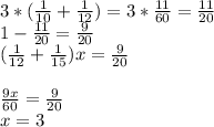 3*(\frac{1}{10} +\frac{1}{12} )=3*\frac{11}{60} =\frac{11}{20} \\1-\frac{11}{20}=\frac{9}{20}\\(\frac{1}{12} +\frac{1}{15} )x=\frac{9}{20}\\\\ \frac{9x}{60} =\frac{9}{20} \\x=3