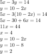 5x - 3y = 14 \\ y = 10 - 2x\\ 5x - 3(10 - 2x) = 14 \\ 5x - 30 + 6x = 14 \\ 11x = 44 \\ x = 4 \\ y = 10 - 2x \\ y = 10 - 8 \\ y = 2