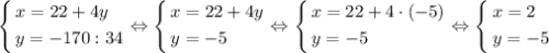 \[\left\{\begin{gathered}x=22+4y\hfill\\y=-170:34\hfill\\\end{gathered}\right.\Leftrightarrow\left\{\begin{gathered}x=22+4y\hfill\\y=-5\hfill\\\end{gathered}\right.\Leftrightarrow\left\{\begin{gathered}x=22+4\cdot(-5)\hfill\\y=-5\hfill\\\end{gathered}\right.\Leftrightarrow\left\{\begin{gathered}x=2\hfill\\y=-5\hfill\\\end{gathered}\right.\]