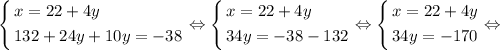 \[\left\{\begin{gathered}x=22+4y\hfill\\132+24y+10y=-38\hfill\\\end{gathered}\right.\Leftrightarrow\left\{\begin{gathered}x=22+4y\hfill\\34y=-38-132\hfill\\\end{gathered}\right.\Leftrightarrow\left\{\begin{gathered}x=22+4y\hfill\\34y=-170\hfill\\\end{gathered}\right.\Leftrightarrow\]