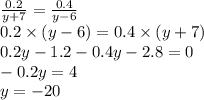 \frac{0.2}{y + 7} = \frac{0.4}{y - 6} \\ 0.2 \times (y - 6) = 0.4 \times (y + 7) \\ 0.2y - 1.2 - 0.4y - 2.8 = 0 \\ - 0.2y = 4 \\ y = - 20