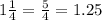 1 \frac{1}{4} = \frac{5}{4} = 1.25