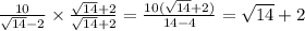 \frac{10}{ \sqrt{14} - 2} \times \frac{ \sqrt{14} + 2 }{ \sqrt{14} + 2 } = \frac{10( \sqrt{14} + 2)}{14 - 4} = \sqrt{14} + 2