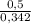 \frac{0,5}{0,342}