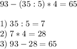 93 - ( 35 : 5 ) * 4 = 65\\\\1)\; 35 : 5 = 7\\2) \;7 * 4 = 28\\3) \;93 - 28 = 65