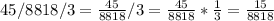 45/8818/3=\frac{45}{8818} /3=\frac{45}{8818}*\frac{1}{3}=\frac{15}{8818}