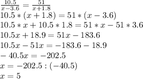 \frac{10.5}{x-3.6} =\frac{51}{x+1.8} \\10.5*(x+1.8)=51*(x-3.6)\\10.5*x+10.5*1.8=51*x-51*3.6\\10.5x+18.9=51x-183.6\\10.5x-51x=-183.6-18.9\\-40.5x=-202.5\\x=-202.5:(-40.5)\\x=5