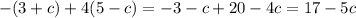 - (3 + c) + 4(5 - c) = - 3 - c + 20 - 4c = 17 - 5c