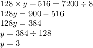 128 \times y + 516 = 7200 \div 8 \\ 128y = 900 - 516 \\ 128y = 384 \\ y = 384 \div 128 \\ y = 3