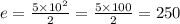 e = \frac{5 \times {10}^{2} }{2} = \frac{5 \times 100}{2} = 250