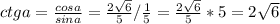 ctg a = \frac{cos a}{sin a} = \frac{2\sqrt{6} }{5} / \frac{1}{5} = \frac{2\sqrt{6} }{5} * 5 = 2\sqrt{6}