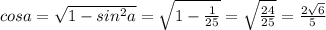 cos a = \sqrt{1 - sin^{2} a } = \sqrt{1 - \frac{1}{25} } = \sqrt{\frac{24}{25} }=\frac{2\sqrt{6} }{5}