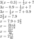 3(x - 0.3 )= \frac{1}{3} x + 7 \\ 3x - 0.9 = \frac{1}{3} x + 7 \\ 3x - \frac{1}{3} x = 7 + 0.9 \\ 2 \frac{2}{3} x = 7.9 \\ x = 7.9 \div 2 \frac{2}{3} \\ x = \frac{79 \times 3}{10 \times 8} \\ x = \frac{237}{80} \\ x = 2 \frac{77}{80}