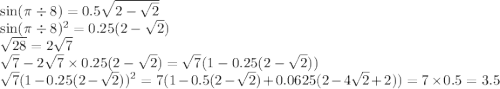 \sin(\pi \div 8) = 0.5\sqrt{2 - \sqrt{2} } \\ \sin(\pi \div 8)^{2} = 0.25(2 - \sqrt{2} ) \\ \sqrt{28} = 2 \sqrt{7} \\ \sqrt{7} - 2 \sqrt{7} \times 0.25(2 - \sqrt{2} ) = \sqrt{7} (1 - 0.25(2 - \sqrt{2} )) \\ \sqrt{7} (1 - 0.25(2 - \sqrt{2} )) ^{2} = 7(1 - 0.5(2 - \sqrt{2} ) + 0.0625(2 - 4 \sqrt{2} + 2)) = 7 \times 0.5 = 3.5