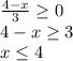 \frac{4-x}{3} \geq 0\\4-x\geq 3\\x\leq 4