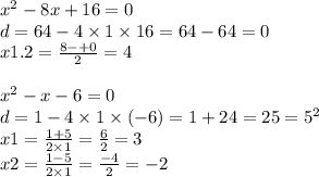 {x}^{2} - 8x + 16 = 0 \\ d = 64 - 4 \times 1 \times 16 = 64 - 64 = 0 \\ x1.2 = \frac{8 - + 0}{2} = 4 \\ \\ {x}^{2} - x - 6 = 0 \\ d = 1 - 4 \times 1 \times ( - 6) = 1 + 24 = 25 = {5}^{2} \\ x1 = \frac{1 + 5}{2 \times 1} = \frac{6}{2} = 3 \\ x2 = \frac{1 - 5}{2 \times 1} = \frac{ - 4}{2} = - 2