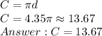 C = \pi d\\C = 4.35\pi \approx 13.67\\Answer: C = 13.67