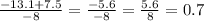 \frac{ - 13.1 + 7.5}{ - 8} = \frac{ - 5.6}{ - 8} = \frac{5.6}{8} = 0.7