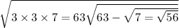 \sqrt{3 \times 3 \times 7 = 63 \sqrt{63 - \sqrt{7 = \sqrt{56} } } }