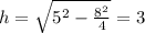 h = \sqrt{5 {}^{2} - \frac{8 {}^{2} }{4} } = 3