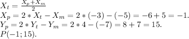 X_{t} =\frac{X_{p}+X_{m} }{2}\\ X_{p} =2*X_{t} -X_{m} =2*(-3)-(-5)=-6+5=-1.\\Y_{p}=2*Y _{t}-Y_{m} =2*4-(-7)=8+7=15.\\ P(-1;15).