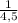 \frac{1}{4,5}