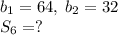 b_1=64,\;b_2=32\\S_6=?