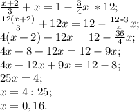 \frac{x+2}{3} + x = 1 -\frac{3}{4} x | * 12;\\\frac{12(x+2)}{3} + 12x = 12 -\frac{12 * 3}{4} x;\\4 (x+2) +12x = 12 - \frac{36}{4}x; \\4x + 8 + 12x = 12 - 9x;\\4x + 12x +9x= 12 -8;\\25x = 4;\\x = 4 : 25;\\x = 0,16.