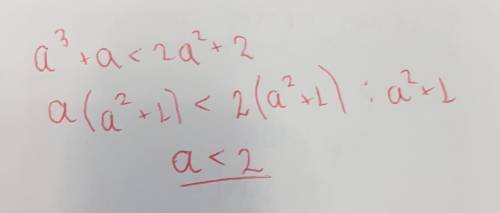 Разделите оба части неравенства a³+a<2a²+2 на a²+1