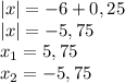 |x|=-6+0,25\\|x|=-5,75\\x_{1} =5,75\\x_{2} =-5,75