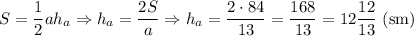 S=\dfrac{1}{2} ah_a\Rightarrow h_a=\dfrac{2S}{a}\Rightarrow h_a=\dfrac{2\cdot84}{13}=\dfrac{168}{13}=12\dfrac{12}{13}\ \mathrm{(sm)}