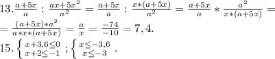 13.\frac{a+5x}{a} :\frac{ax+5x^{2} }{a^{2} } =\frac{a+5x}{a} :\frac{x*(a+5x) }{a^{2} } =\frac{a+5x}{a} *\frac{a^{2} }{x*(a+5x)} =\\ =\frac{(a+5x)*a^{2} }{a*x*(a+5x)} =\frac{a}{x}=\frac{-74}{-10}= 7,4.\\15.\left \{ {{x+3,6\leq0 } \atop {x+2\leq -1}} \right. ;\left \{ {{x\leq -3,6} \atop {x\leq-3 }} \right..