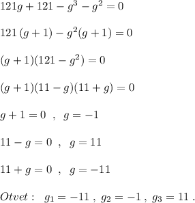 121g+121-g^3-g^2=0\\\\121\, (g+1)-g^2(g+1)=0\\\\(g+1)(121-g^2)=0\\\\(g+1)(11-g)(11+g)=0\\\\g+1=0\; \; ,\; \; g=-1\\\\11-g=0\; \; ,\; \; g=11\\\\11+g=0\; \; ,\; \; g=-11\\\\Otvet:\; \; g_1=-11\; ,\; g_2=-1\; ,\; g_3=11\; .