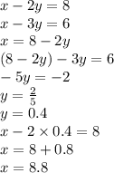 x - 2y = 8 \\ x - 3y = 6 \\ x = 8 - 2y \\ (8 - 2y) - 3y = 6 \\ - 5y = - 2 \\ y = \frac{2}{5} \\ y = 0.4 \\ x - 2 \times 0.4 = 8 \\ x = 8 + 0.8 \\ x = 8.8