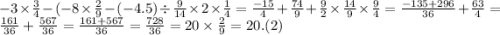 - 3 \times \frac{3}{4} - ( - 8 \times \frac{2}{9} - ( - 4.5) \div \frac{9}{14} \times 2 \times \frac{1}{4} = \frac{ - 15}{4} + \frac{74}{9} + \frac{9}{2} \times \frac{14}{9} \times \frac{9}{4} = \frac{ - 135 + 296}{36} + \frac{63}{4} = \frac{161}{36} + \frac{567}{36} = \frac{161 + 567}{36} = \frac{728}{36} = 20 \times \frac{2}{9} = 20.(2)