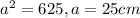 a^{2} =625 , a = 25 cm