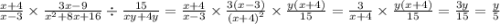 \frac{x + 4}{x - 3} \times \frac{3x - 9}{ {x}^{2} + 8x + 16 } \div \frac{15}{xy + 4y} = \frac{x + 4}{x - 3} \times \frac{3(x - 3)}{ {(x + 4)}^{2} } \times \frac{y(x + 4)}{15} = \frac{3}{x + 4} \times \frac{y(x + 4)}{15} = \frac{3y}{15} = \frac{y}{5}